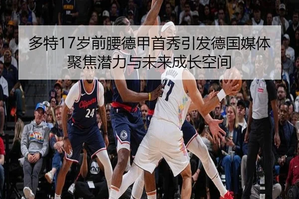 多特17岁前腰德甲首秀引发德国媒体聚焦潜力与未来成长空间
