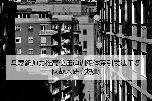 马赛新帅力推高位压迫训练体系引发法甲多队战术研究热潮