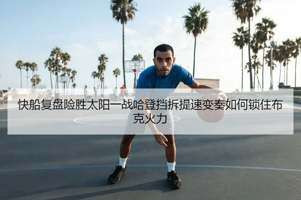快船复盘险胜太阳一战哈登挡拆提速变奏如何锁住布克火力