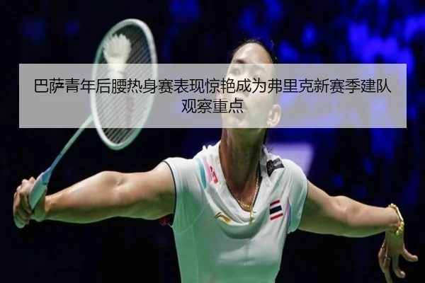 巴萨青年后腰热身赛表现惊艳成为弗里克新赛季建队观察重点